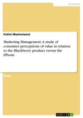 Marketing Management. A study of consumer perceptions of value in relation to the Blackberry product versus the iPhone