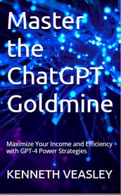 Master the ChatGPT Goldmine: Maximize Your Income and Efficiency with GPT-4 Power Strategies