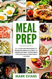 Meal Prep: 101 - La Guía Para Principiantes A La Preparacion Semanal De Comida Y La Alimentacion Limpia  Recetas Simples Y Deliciosas Para Un Cuerpo Esbelto Y Saludable