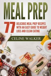 Meal Prep 77 Delicious Meal Prep Recipes With an Easy Guide to Weight Loss and Clean Eating