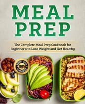 Meal Prep: The Complete Healthy Meal Prep Cookbook for Beginners to Lose Weight and Get Healthy (Healthy and Ready to Go Meals, Save Your Time and Get Healthier)