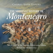 Medieval History of Montenegro, The: The History of the Region s Rulers and Culture Before the Modern Era