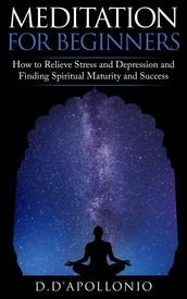 Meditation: Meditation For Beginners How To Relieve Stress and Depression and Finding Spiritual Maturity and Success