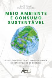 Meio Ambiente e Consumo Sustentável: O Papel do Código de Defesa do Consumidor na Concretização da Cidadania (Edição Atualizada)