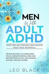 Men With Adult ADHDStop Feeling Useless and Unlock Your True Potential! Proven Methods to Supercharge Focus, Eliminate Mental Noise, and Restore Productivity, Relationship Success, and Self-Esteem