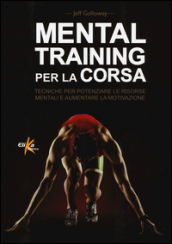 Mental training per la corsa. Tecniche per potenziare le risorse mentali e aumentare la motivazione