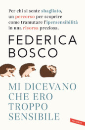 Mi dicevano che ero troppo sensibile. Per chi si sente sbagliato, un percorso per scoprire come tramutare l ipersensibilità in una risorsa preziosa. Nuova ediz.