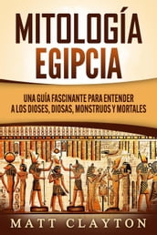 Mitología Egipcia: Una Guía Fascinante para Entender a los Dioses, Diosas, Monstruos y Mortales