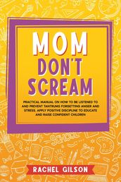Mom Don t Scream: Practical Manual on How to Be Listened to and Prevent Tantrums Forgetting Anger and Stress. Apply Positive Discipline to Educate and Raise Confident Children