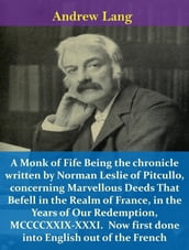 A Monk of Fife Being the chronicle written by Norman Leslie of Pitcullo, concerning Marvellous Deeds That Befell in the Realm of France, in the Years of Our Redemption, MCCCCXXIX-XXXI