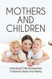 Mothers And Children: Understand Child Development, Emotional Abuse And Healing