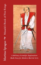Musashi s Book of Five Rings: A Military Scientific Explanation Made Easy for Modern Martial Arts