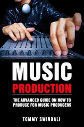 Music Production: The Advanced Guide On How to Produce for Music Producers