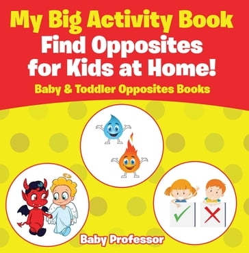 My Big Activity Book: Find Opposites for Kids at Home! - Baby & Toddler Opposites Books - Baby Professor