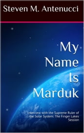 My Name Is Marduk: Interview with the Supreme Ruler of the Solar System, The Finger Lakes Session