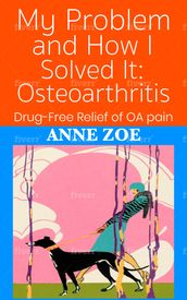 My Problem and How I Solved It: Osteoarthritis. Drug-free solutions to OA Pain