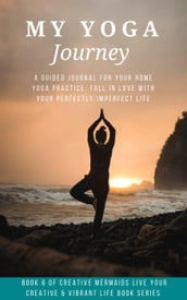 My Yoga Journey: A Guided Journal For Your Home Yoga Practice: Fall in Love With Your Perfectly Imperfect Life
