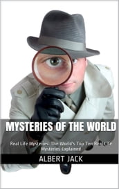 Mysteries of The World: Real Life Mysteries: The World s Top Ten Real Life Mysteries Explained