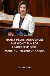 NANCY PELOSI ANNOUNCES SHE WON T RUN FOR LEADERSHIP POST, MARKING THE END OF AN ERA
