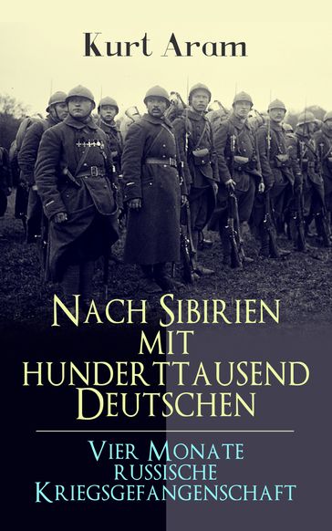 Nach Sibirien mit hunderttausend Deutschen - Vier Monate russische Kriegsgefangenschaft - Kurt Aram