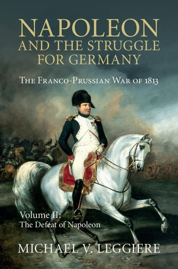 Napoleon and the Struggle for Germany: Volume 2, The Defeat of Napoleon - Michael V. Leggiere