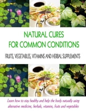 Natural Cures for Common Conditions: Learn How to Stay Healthy and Help the Body Naturally Using Alternative Medicine, Herbals, Vitamins, Fruits and Vegetables