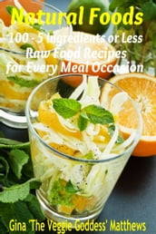 Natural Foods: 100 - 5 Ingredients or Less, Raw Food Recipes for Every Meal Occasion