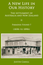 A New Life in our History: the settlement of Australia and New Zealand: volume II Paradise Found ? (1830s to 1890s)