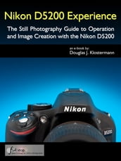 Nikon D5200 Experience - The Still Photography Guide to Operation and Image Creation with the Nikon D5200
