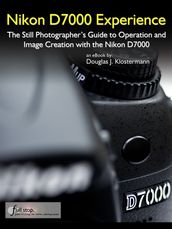 Nikon D7000 Experience - The Still Photographer s Guide to Operation and Image Creation with the Nikon D7000