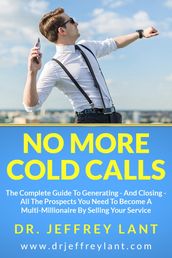 No More Cold Calls: The Complete Guide To Generating And Closing All The Prospects You Need To Become A Multi-Millionaire By Selling Your Service