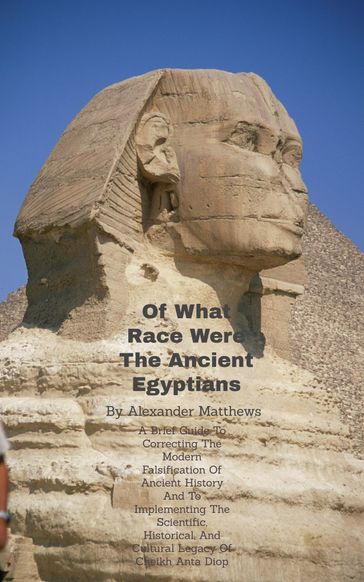 Of What Race Were The Ancient Egyptians? A Brief Guide To Correcting The Modern Falsification Of Ancient History And To Implementing The Scientific, Historical, And Cultural Legacy Of Cheikh Anta Diop - Alexander Otis Matthews