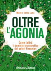 Oltre l agonia. Come fallirà il dominio tecnocratico dei poteri finanziari