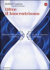 Oltre il biocentrismo. Ripensare il tempo, lo spazio e l illusione della morte