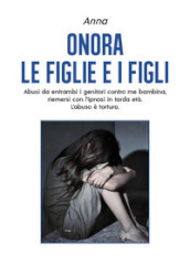 Onora le figlie e i figli. Abusi da entrambi i genitori contro me bambina, riemersi con l ipnosi in tarda età. L abuso è tortura