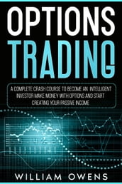 Options Trading: A Complete Crash Course to Become an Intelligent Investor  Make Money with Options and Start Creating Your Passive Income