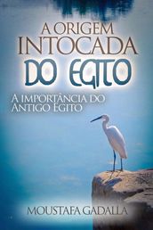 A Origem Intocada Do Egito: A Importância Do Antigo Egito