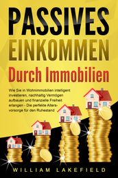 PASSIVES EINKOMMEN DURCH IMMOBILIEN: Wie Sie in Wohnimmobilien intelligent investieren, nachhaltig Vermögen aufbauen und finanzielle Freiheit erlangen  Die perfekte Altersvorsorge für den Ruhestand