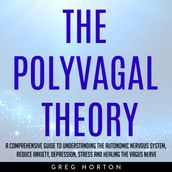 POLYVAGAL THEORY , THE: A COMPREHENSIVE GUIDE TO UNDERSTANDING THE AUTONOMIC NERVOUS SYSTEM, REDUCE ANXIETY, DEPRESSION, STRESS AND HEALING THE VAGUS NERVE