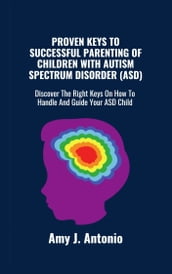 PROVEN KEYS TO SUCCESSFUL PARENTING OF CHILDREN WITH AUTISM SPECTRUM DISORDER (ASD)