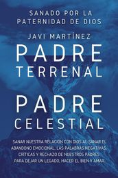 Padre Terrenal, Padre Celestial: Sanado por la Paternidad de Dios. Sanar Nuestra Relación Con Dios Al Sanar El Abandono Emocional, Las Palabras Negativas, Críticas Y Rechazo De Nuestros Padres