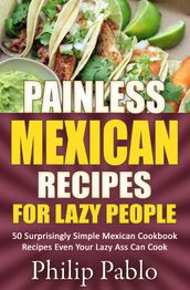Painless Mexican Recipes For Lazy People: 50 Surprisingly Simple Mexican Cookbook Recipes Even Your Lazy Ass Can Cook