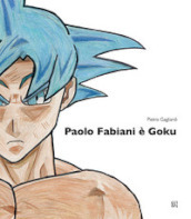 Paolo Fabiani è Goku. Ediz. illustrata