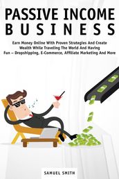 Passive Income Business: Earn Money Online with Proven Strategies and Create Wealth While Traveling the World and Having Fun Dropshipping, E-Commerce, Affiliate Marketing and More