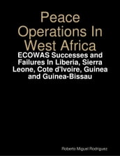 Peace Operations In West Africa -ECOWAS Successes and Failures In Liberia, Sierra Leone, Cote d Ivoire, Guinea and Guinea-Bissau