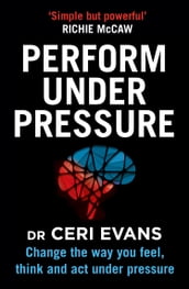 Perform Under Pressure: Change the Way You Feel, Think and Act Under Pressure