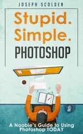 Photoshop - Stupid. Simple. Photoshop: A Noobie s Guide to Using Photoshop TODAY