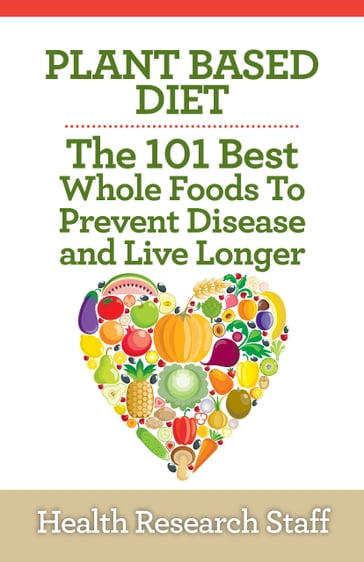 Plant Based Diet: The 101 Best Whole Foods To Prevent Disease And Live Longer - Health Research Staff