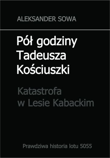 Pol godziny Tadeusza Kosciuszki. Prawdziwa historia lotu 5055. Katastrofa w Lesie Kabackim - Aleksander Sowa