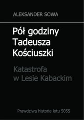 Pol godziny Tadeusza Kosciuszki. Prawdziwa historia lotu 5055. Katastrofa w Lesie Kabackim